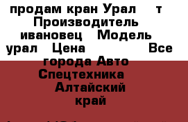 продам кран Урал  14т › Производитель ­ ивановец › Модель ­ урал › Цена ­ 700 000 - Все города Авто » Спецтехника   . Алтайский край